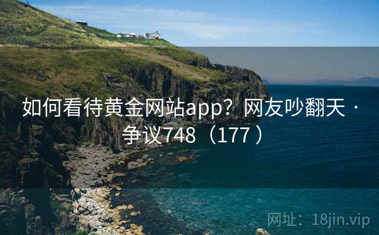 如何看待黄金网站app?网友吵翻天 · 争议748(177 ) 第2张 如何看待黄金网站app?网友吵翻天 · 争议748(177 ) 第2张