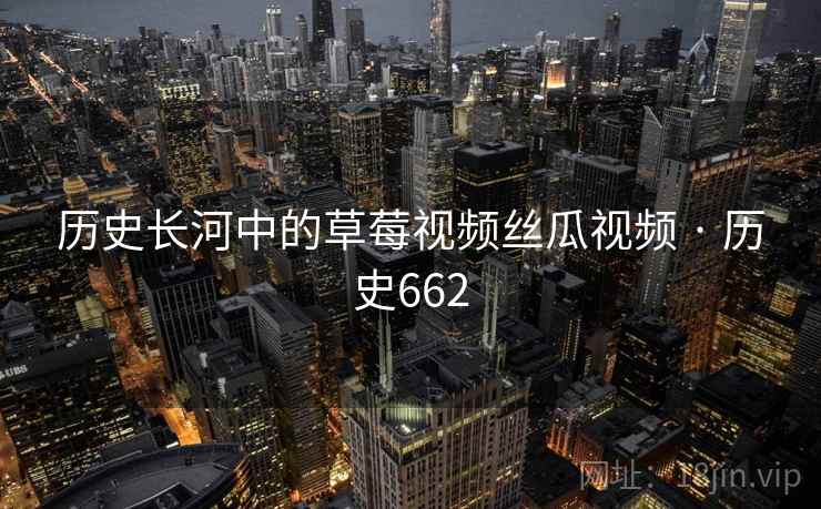 历史长河中的草莓视频丝瓜视频 · 历史662 第2张 历史长河中的草莓视频丝瓜视频 · 历史662 第2张