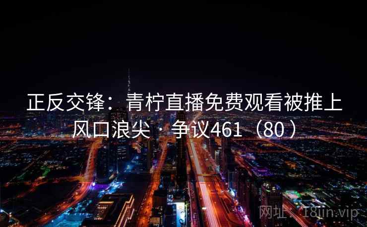 正反交锋:青柠直播免费观看被推上风口浪尖 · 争议461(80 ) 第2张 正反交锋:青柠直播免费观看被推上风口浪尖 · 争议461(80 ) 第2张