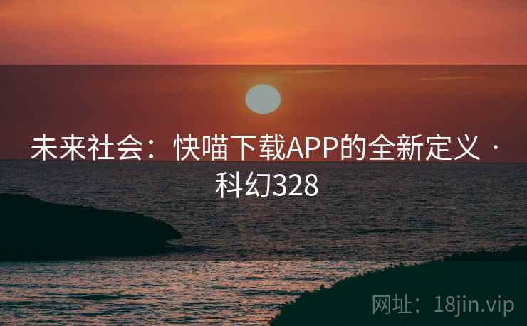 未来社会：快喵下载APP的全新定义 · 科幻328  第2张