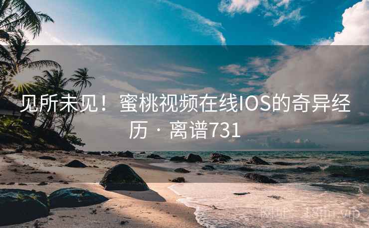 见所未见!蜜桃视频在线IOS的奇异经历 · 离谱731 第2张 见所未见!蜜桃视频在线IOS的奇异经历 · 离谱731 第2张