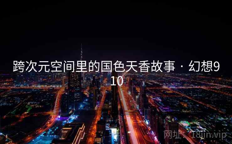 跨次元空间里的国色天香故事 · 幻想910 第2张 跨次元空间里的国色天香故事 · 幻想910 第2张