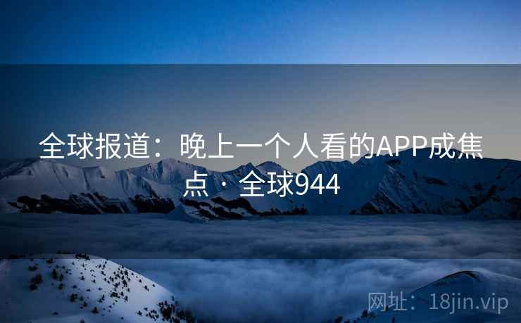 全球报道:晚上一个人看的APP成焦点 · 全球944 第2张 全球报道:晚上一个人看的APP成焦点 · 全球944 第2张