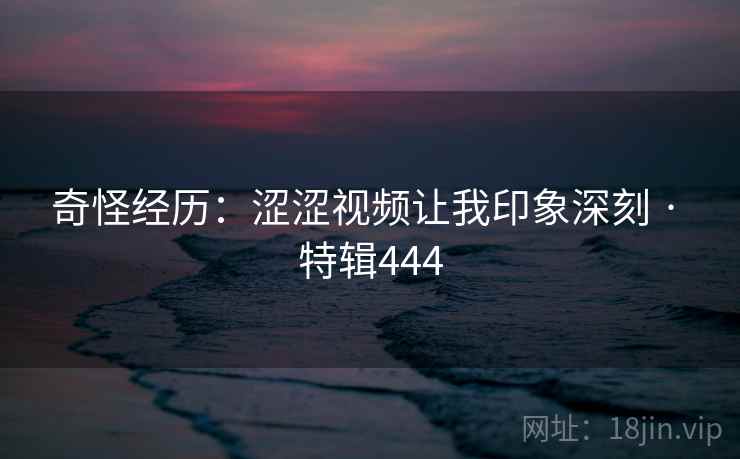 奇怪经历:涩涩视频让我印象深刻 · 特辑444 第2张 奇怪经历:涩涩视频让我印象深刻 · 特辑444 第2张