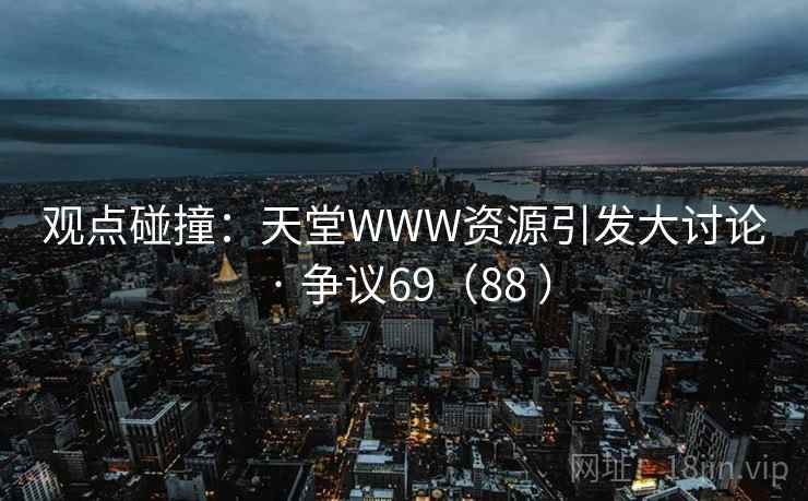 观点碰撞:天堂WWW资源引发大讨论 · 争议69(88 ) 第2张 观点碰撞:天堂WWW资源引发大讨论 · 争议69(88 ) 第2张