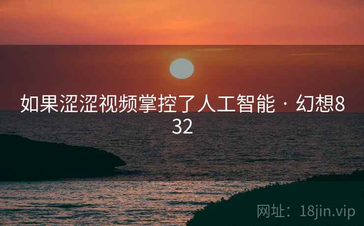 如果涩涩视频掌控了人工智能 · 幻想832 第2张 如果涩涩视频掌控了人工智能 · 幻想832 第2张