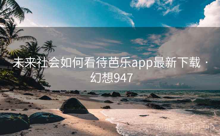 未来社会如何看待芭乐app最新下载 · 幻想947 第1张 未来社会如何看待芭乐app最新下载 · 幻想947 第1张