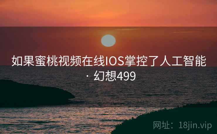 如果蜜桃视频在线IOS掌控了人工智能 · 幻想499
