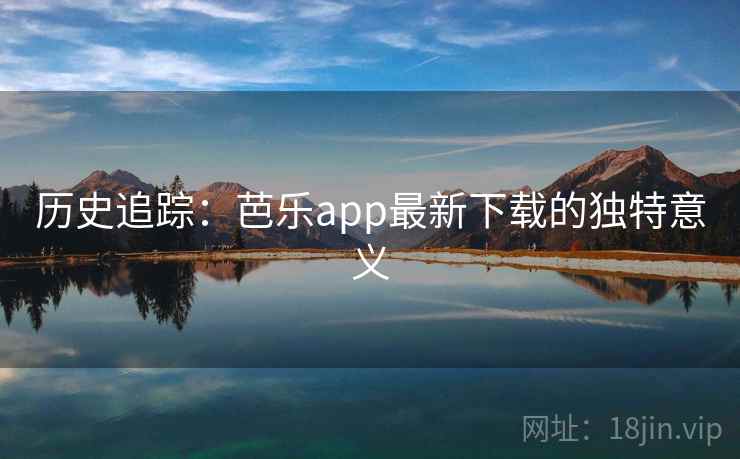 历史追踪:芭乐app最新下载的独特意义 第2张 历史追踪:芭乐app最新下载的独特意义 第2张