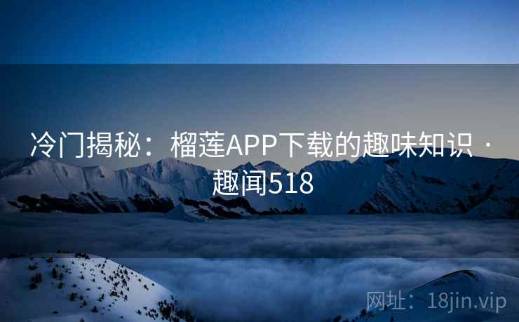 冷门揭秘:榴莲APP下载的趣味知识 · 趣闻518 第1张 冷门揭秘:榴莲APP下载的趣味知识 · 趣闻518 第1张