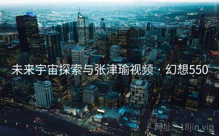 未来宇宙探索与张津瑜视频 · 幻想550