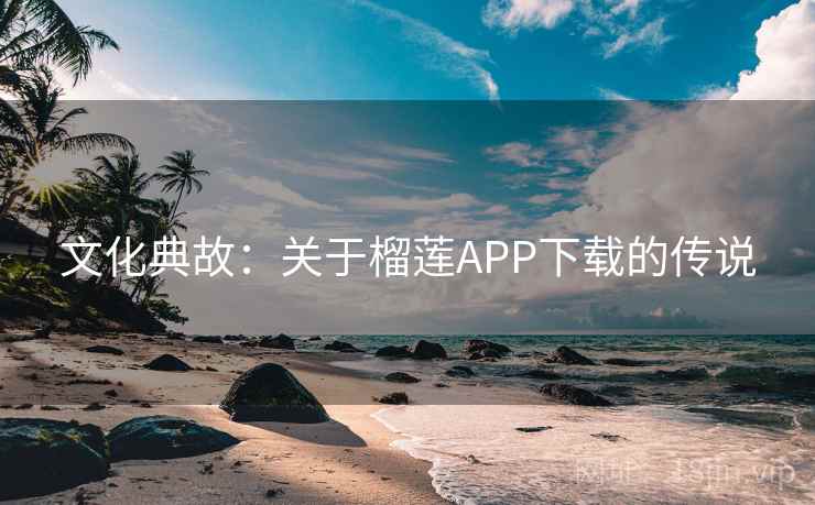 文化典故:关于榴莲APP下载的传说 第1张 文化典故:关于榴莲APP下载的传说 第1张