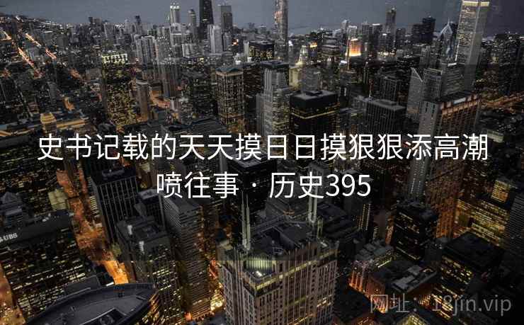 史书记载的天天摸日日摸狠狠添高潮喷往事 · 历史395 第1张 史书记载的天天摸日日摸狠狠添高潮喷往事 · 历史395 第1张