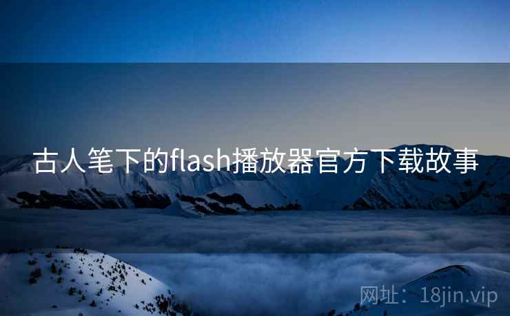 古人笔下的flash播放器官方下载故事 第1张 古人笔下的flash播放器官方下载故事 第1张