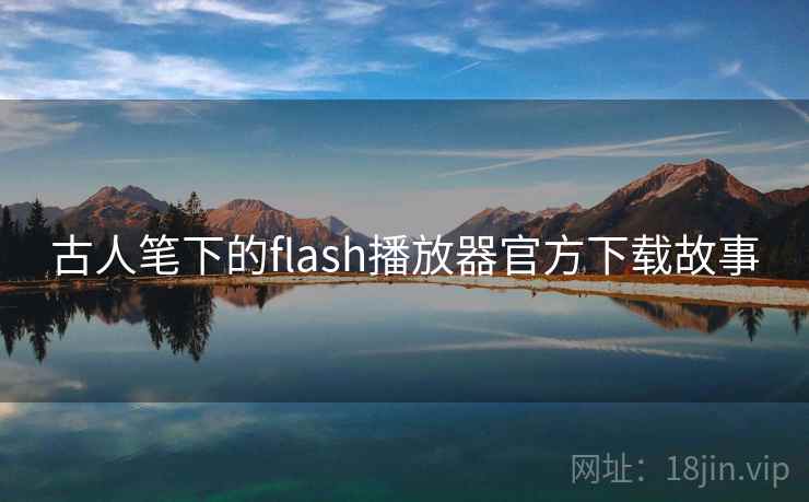 古人笔下的flash播放器官方下载故事 第2张 古人笔下的flash播放器官方下载故事 第2张