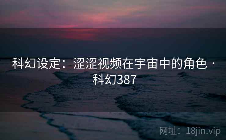 科幻设定:涩涩视频在宇宙中的角色 · 科幻387 第2张 科幻设定:涩涩视频在宇宙中的角色 · 科幻387 第2张