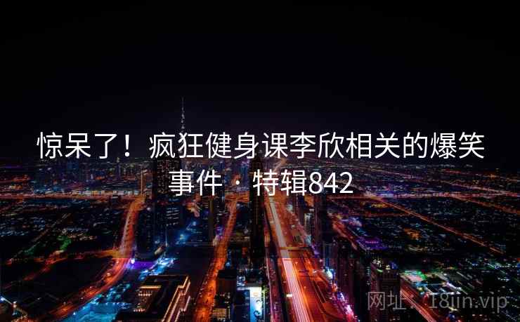 惊呆了!疯狂健身课李欣相关的爆笑事件 · 特辑842 第2张 惊呆了!疯狂健身课李欣相关的爆笑事件 · 特辑842 第2张