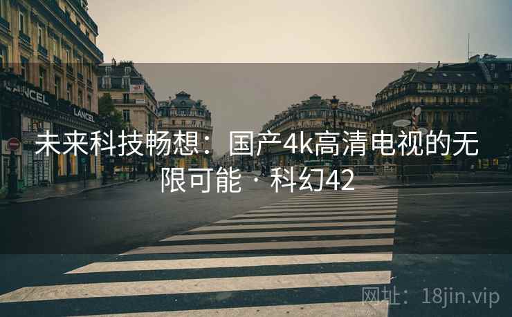 未来科技畅想：国产4k高清电视的无限可能 · 科幻42