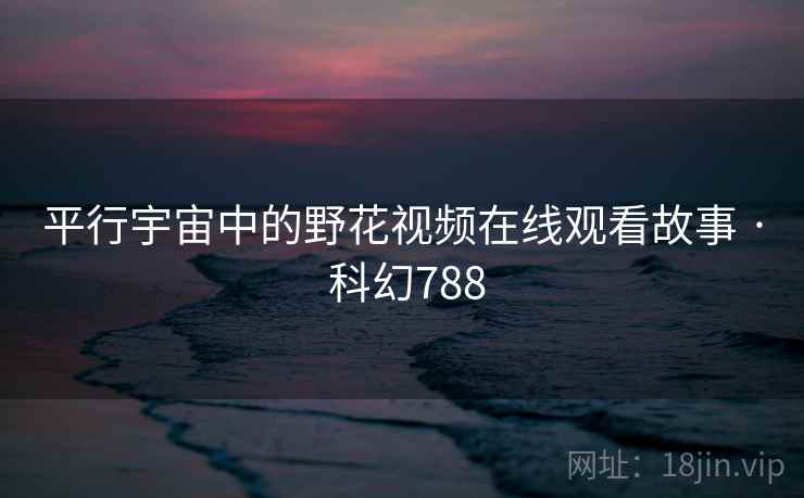 平行宇宙中的野花视频在线观看故事 · 科幻788 第2张 平行宇宙中的野花视频在线观看故事 · 科幻788 第2张