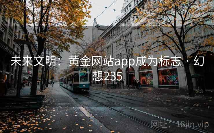 未来文明:黄金网站app成为标志 · 幻想235 第2张 未来文明:黄金网站app成为标志 · 幻想235 第2张