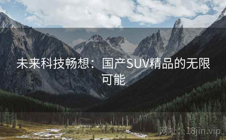 未来科技畅想：国产SUV精品的无限可能