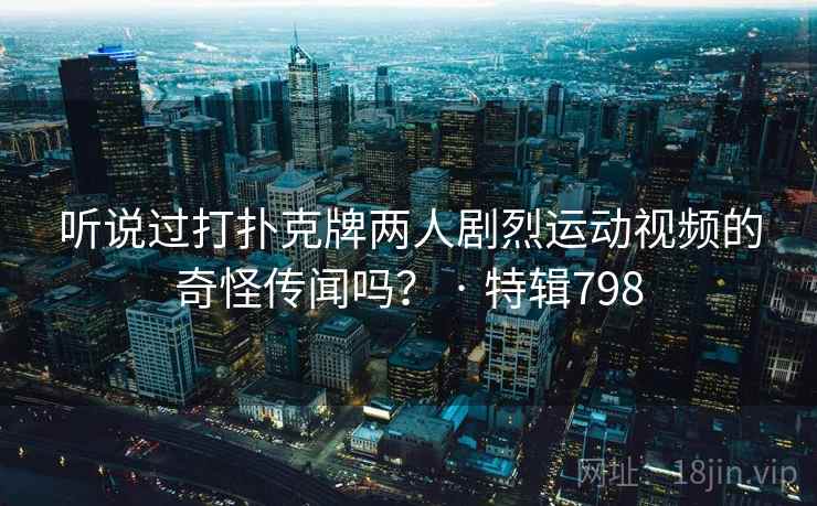 听说过打扑克牌两人剧烈运动视频的奇怪传闻吗? · 特辑798 第2张 听说过打扑克牌两人剧烈运动视频的奇怪传闻吗? · 特辑798 第2张