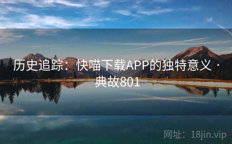 历史追踪：快喵下载APP的独特意义 · 典故801  第1张