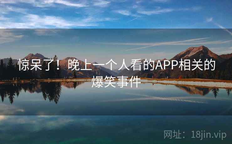 惊呆了!晚上一个人看的APP相关的爆笑事件 第2张 惊呆了!晚上一个人看的APP相关的爆笑事件 第2张