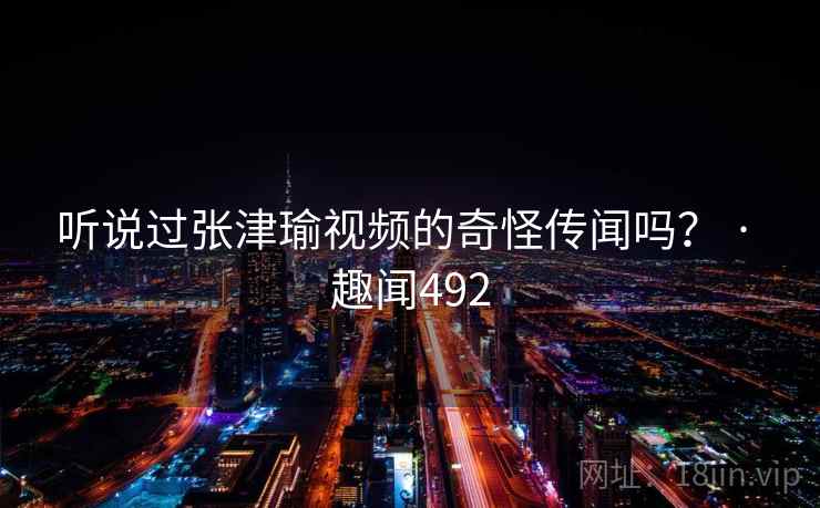 听说过张津瑜视频的奇怪传闻吗？ · 趣闻492